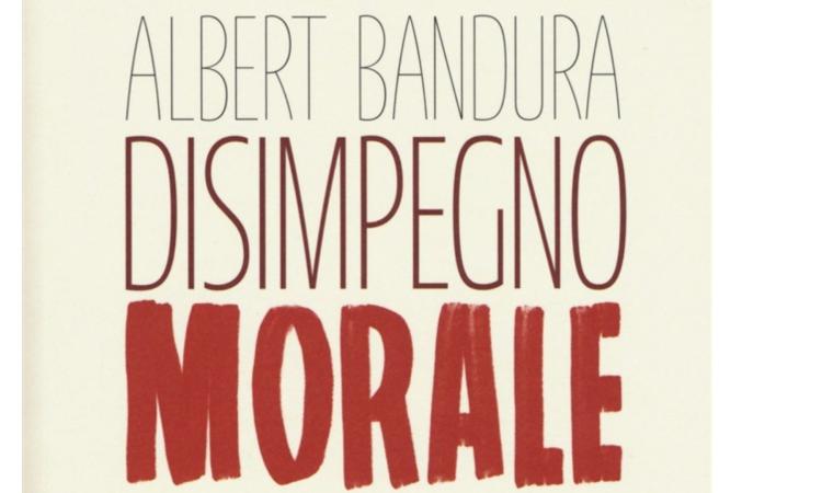 Disimpegno morale: come facciamo del male continuando a vivere bene Disimpegno morale: come facciamo del male continuando a vivere bene